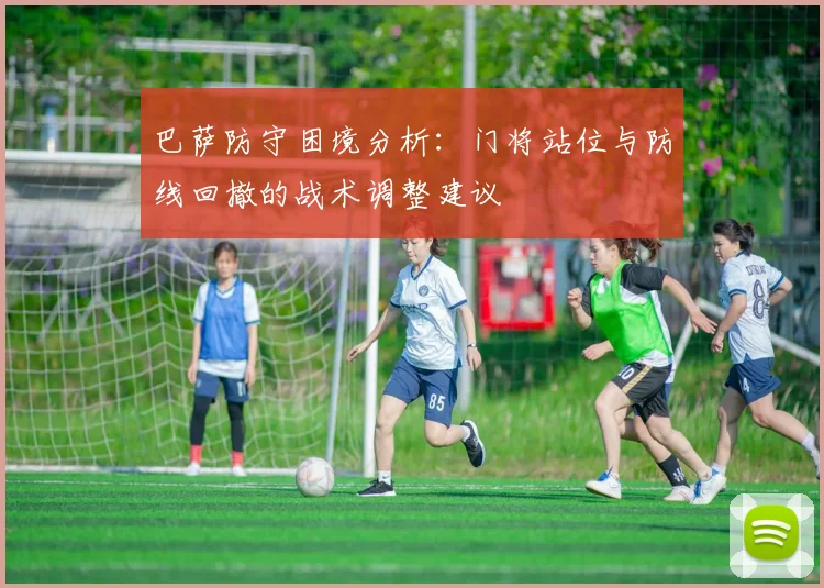 巴萨防守困境分析：门将站位与防线回撤的战术调整建议