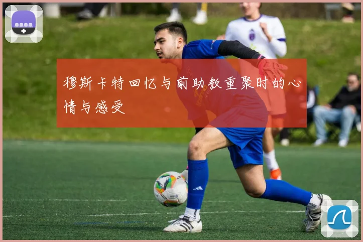 穆斯卡特回忆与前助教重聚时的心情与感受