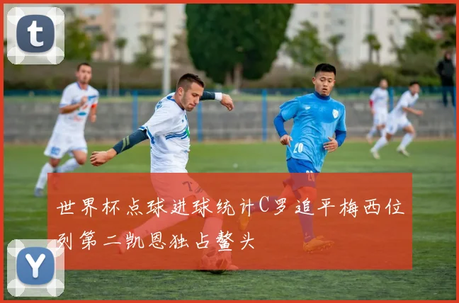世界杯点球进球统计C罗追平梅西位列第二凯恩独占鳌头