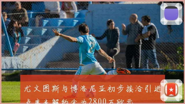 尤文图斯与博洛尼亚初步接洽引进卢库米解约金为2800万欧元