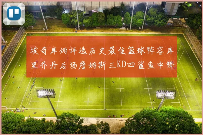 埃奇库姆评选历史最佳篮球阵容库里乔丹后场詹姆斯三KD四鲨鱼中锋
