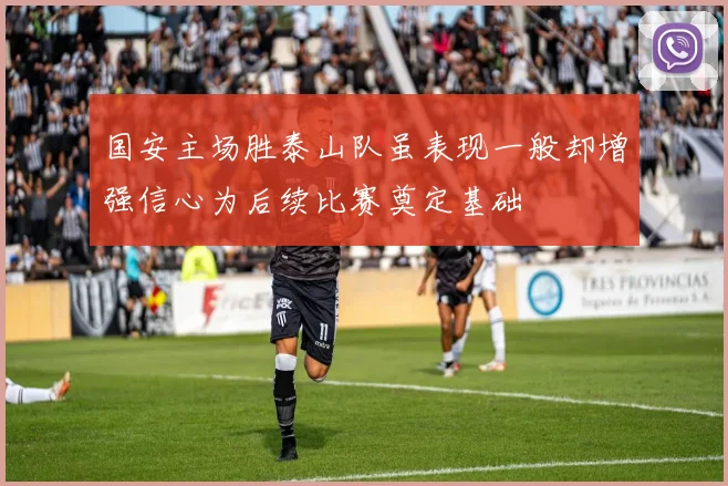 国安主场胜泰山队虽表现一般却增强信心为后续比赛奠定基础