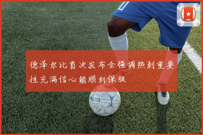 德泽尔比首次发布会强调热刺重要性充满信心能顺利保级