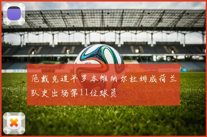 范戴克追平罗本维纳尔杜姆成荷兰队史出场第11位球员