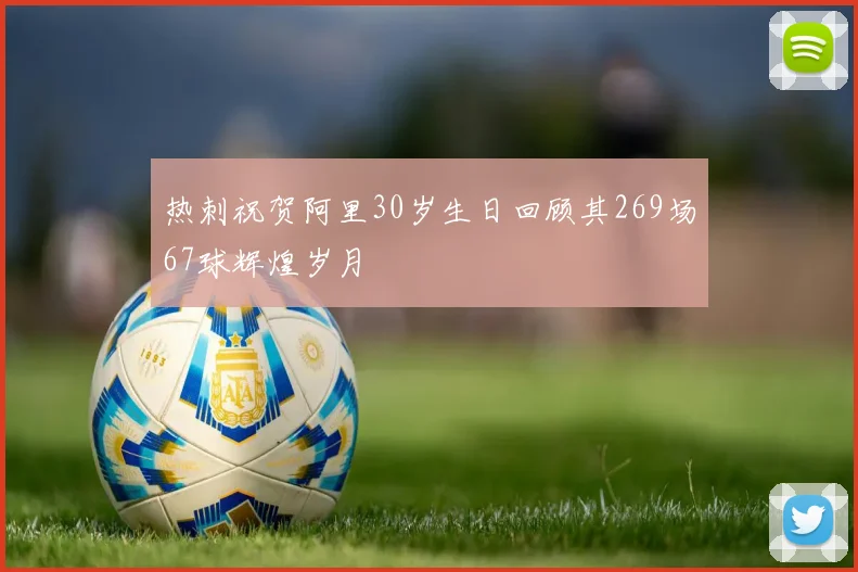 热刺祝贺阿里30岁生日回顾其269场67球辉煌岁月