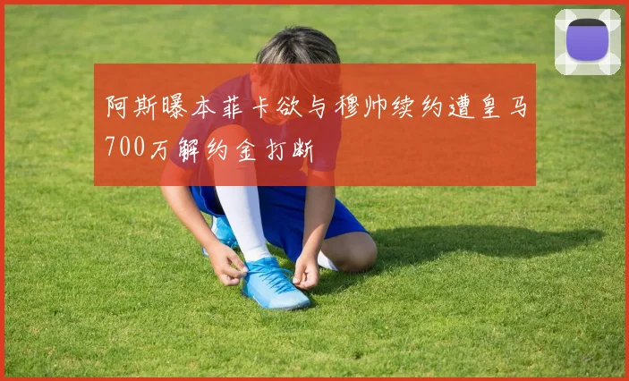 阿斯曝本菲卡欲与穆帅续约遭皇马700万解约金打断