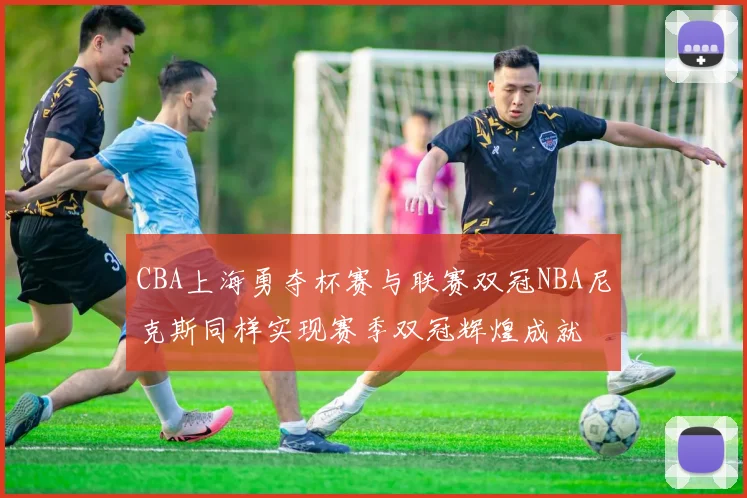 CBA上海勇夺杯赛与联赛双冠NBA尼克斯同样实现赛季双冠辉煌成就