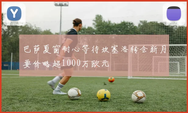 巴萨夏窗耐心等待坎塞洛转会新月要价略超1000万欧元