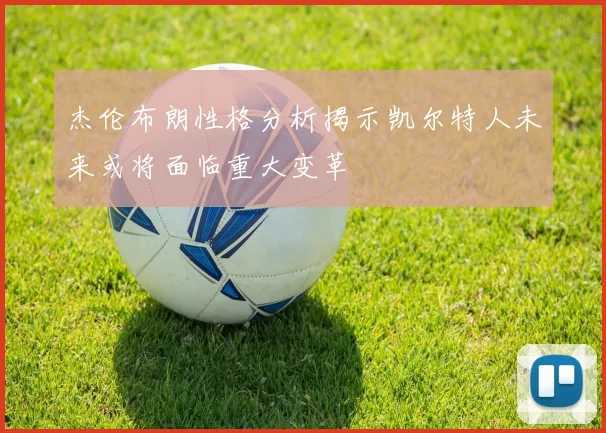 杰伦布朗性格分析揭示凯尔特人未来或将面临重大变革