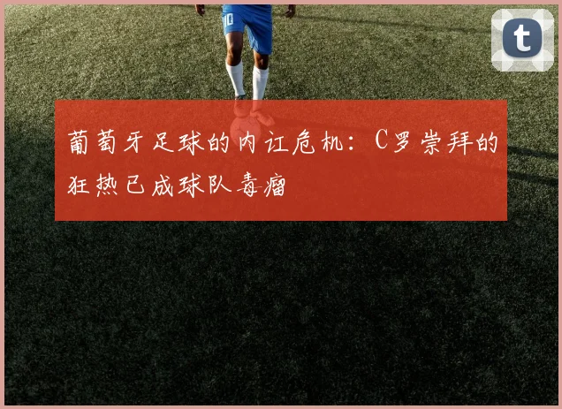 葡萄牙足球的内讧危机：C罗崇拜的狂热已成球队毒瘤