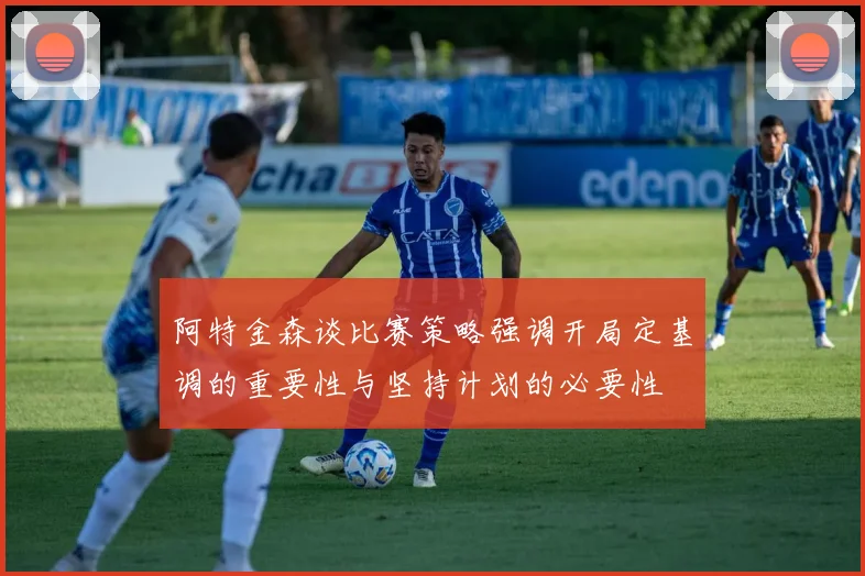 阿特金森谈比赛策略强调开局定基调的重要性与坚持计划的必要性