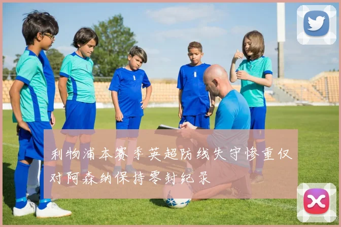 利物浦本赛季英超防线失守惨重仅对阿森纳保持零封纪录