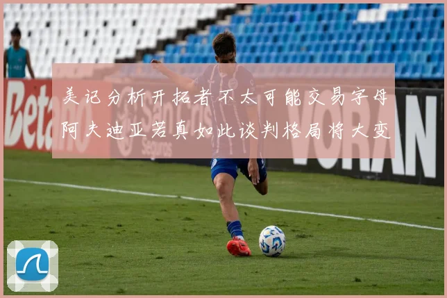 美记分析开拓者不太可能交易字母阿夫迪亚若真如此谈判格局将大变