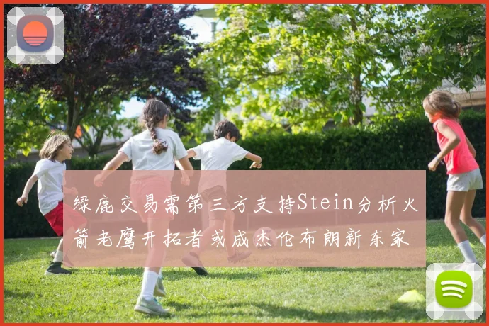 绿鹿交易需第三方支持Stein分析火箭老鹰开拓者或成杰伦布朗新东家
