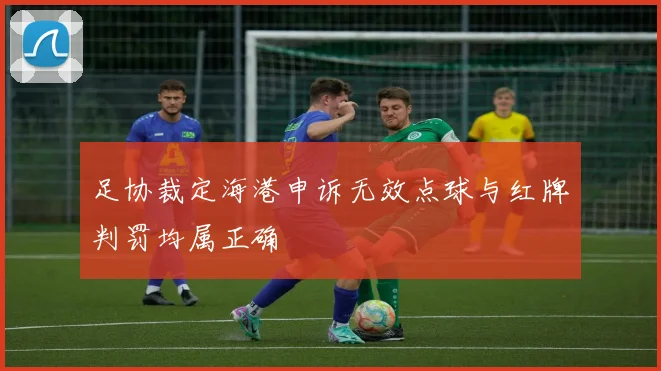 足协裁定海港申诉无效点球与红牌判罚均属正确