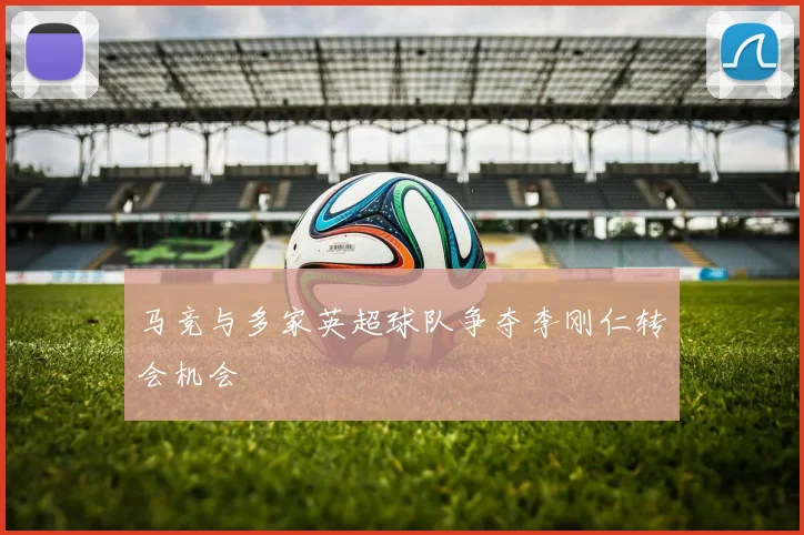 马竞与多家英超球队争夺李刚仁转会机会