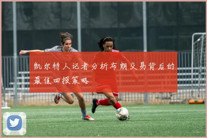 凯尔特人记者分析布朗交易背后的最佳回报策略