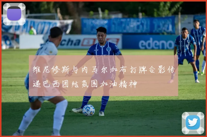 维尼修斯与内马尔加布打牌合影传递巴西团结氛围加油精神