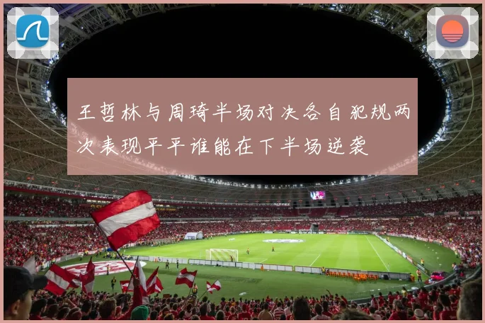 王哲林与周琦半场对决各自犯规两次表现平平谁能在下半场逆袭