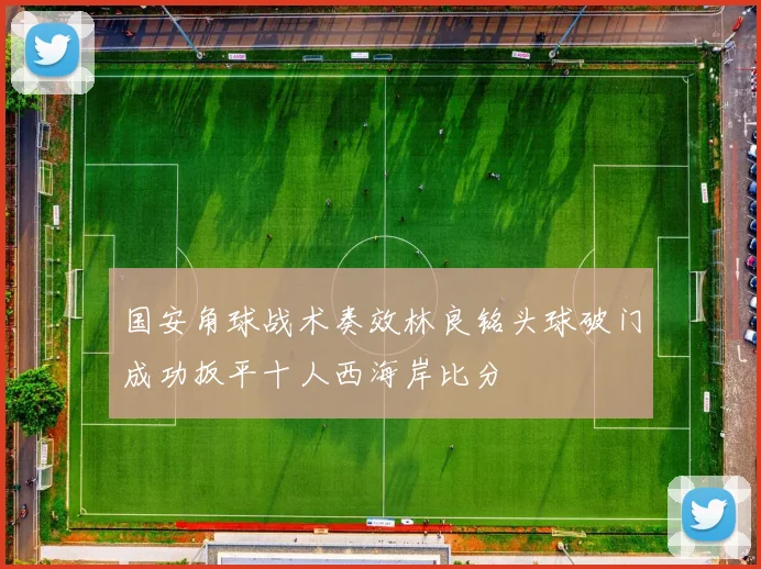 国安角球战术奏效林良铭头球破门成功扳平十人西海岸比分